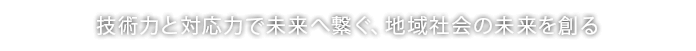 技術力と対応力で未来へ繋ぐ、地域社会の未来を創る